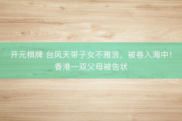 开元棋牌 台风天带子女不雅浪，被卷入海中！香港一双父母被告状