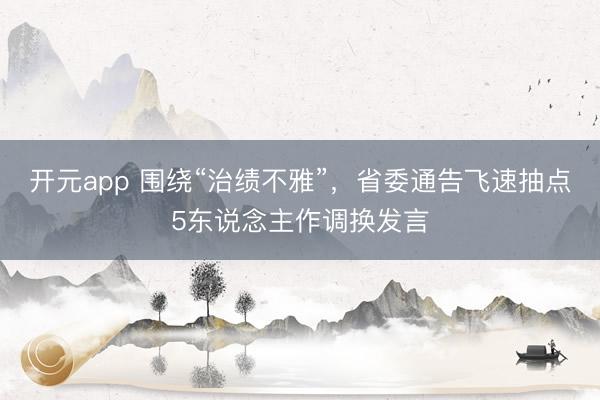 开元app 围绕“治绩不雅”，省委通告飞速抽点5东说念主作调换发言