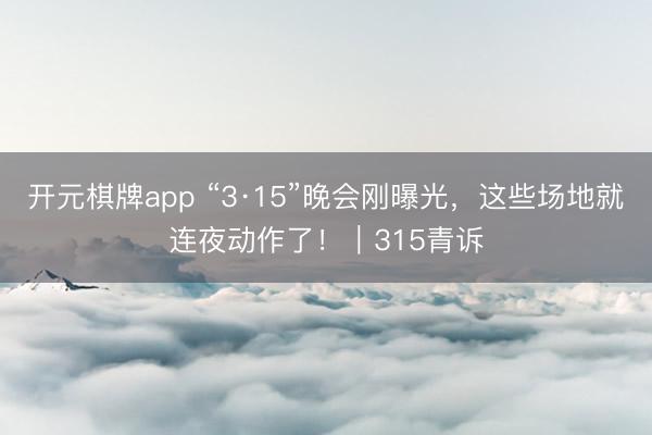 开元棋牌app “3·15”晚会刚曝光，这些场地就连夜动作了！｜315青诉