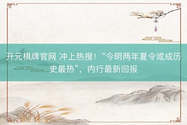 开元棋牌官网 冲上热搜！“今明两年夏令或成历史最热”，内行最新回报