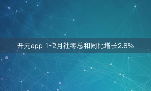 开元app 1~2月社零总和同比增长2.8%