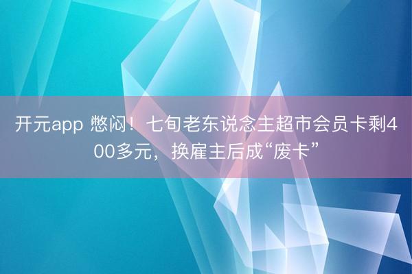 开元app 憋闷！七旬老东说念主超市会员卡剩400多元，换雇主后成“废卡”