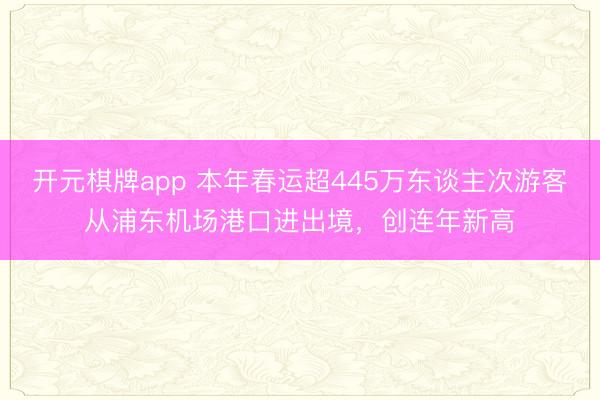 开元棋牌app 本年春运超445万东谈主次游客从浦东机场港口进出境，创连年新高