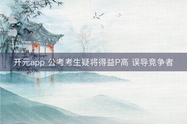 开元app 公考考生疑将得益P高 误导竞争者