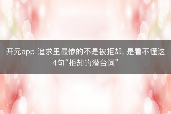 开元app 追求里最惨的不是被拒却, 是看不懂这4句“拒却的潜台词”