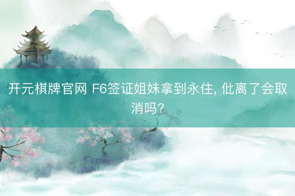 开元棋牌官网 F6签证姐妹拿到永住, 仳离了会取消吗?