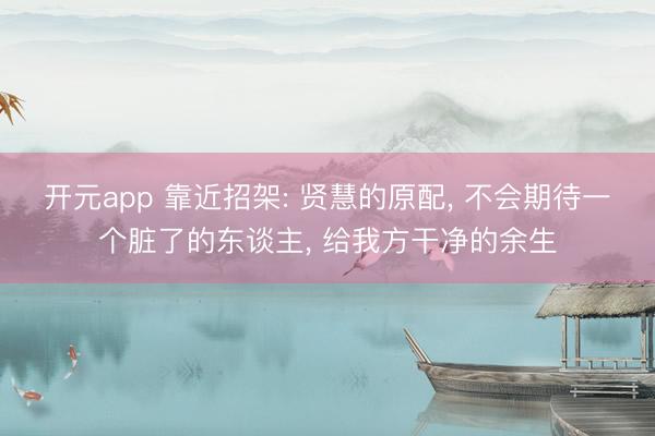 开元app 靠近招架: 贤慧的原配, 不会期待一个脏了的东谈主, 给我方干净的余生