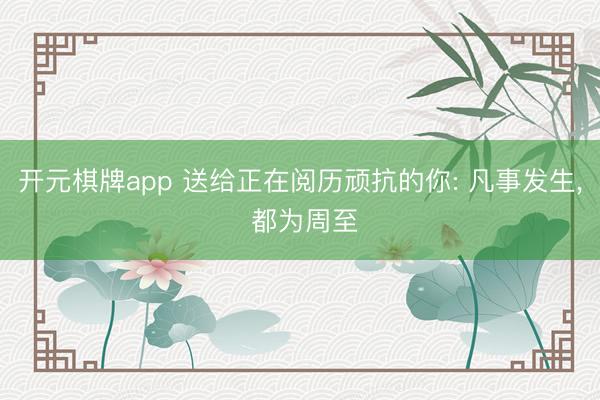 开元棋牌app 送给正在阅历顽抗的你: 凡事发生, 都为周至