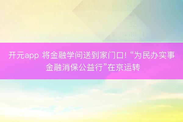 开元app 将金融学问送到家门口! “为民办实事 金融消保公益行”在京运转