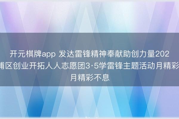 开元棋牌app 发达雷锋精神奉献助创力量2026杨浦区创业开拓人人志愿团3·5学雷锋主题活动月精彩不息