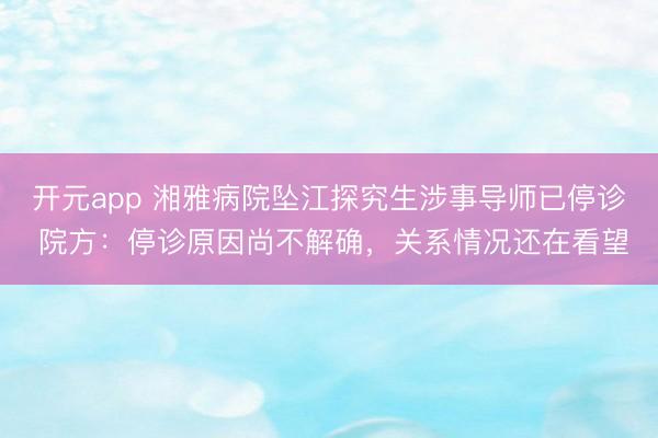 开元app 湘雅病院坠江探究生涉事导师已停诊 院方：停诊原因尚不解确，关系情况还在看望