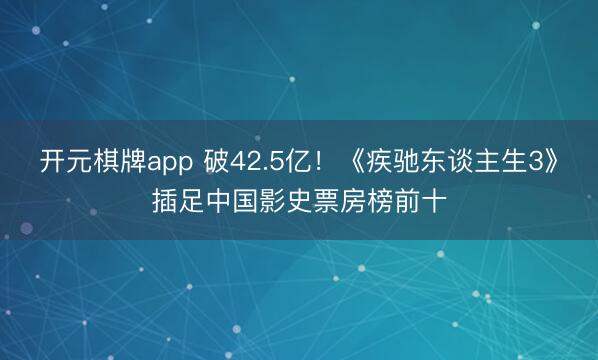 开元棋牌app 破42.5亿！《疾驰东谈主生3》插足中国影史票房榜前十