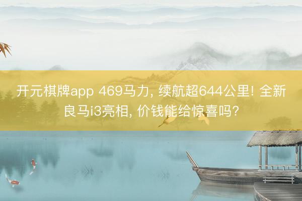 开元棋牌app 469马力, 续航超644公里! 全新良马i3亮相, 价钱能给惊喜吗?