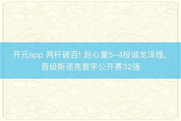开元app 两杆破百! 赵心童5-4投诚龙泽煌, 晋级斯诺克寰宇公开赛32强