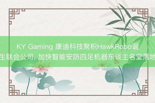 KY Gaming 康迪科技聚积HawkRobo诞生联合公司, 加快智能安防四足机器东谈主名堂落地