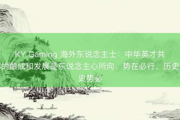 KY Gaming 海外东说念主士：中华英才共同体的酿成和发展是东说念主心所向、势在必行、历史势必