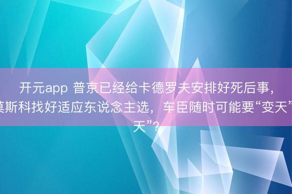 开元app 普京已经给卡德罗夫安排好死后事，莫斯科找好适应东说念主选，车臣随时可能要“变天”？