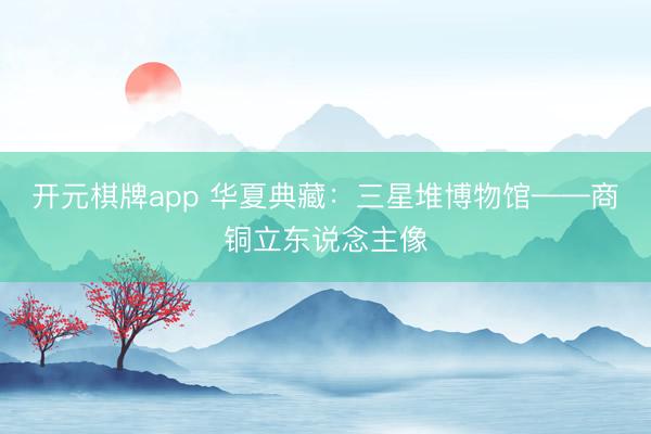 开元棋牌app 华夏典藏：三星堆博物馆——商铜立东说念主像