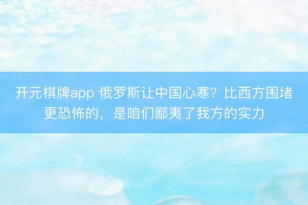 开元棋牌app 俄罗斯让中国心寒？比西方围堵更恐怖的，是咱们鄙夷了我方的实力