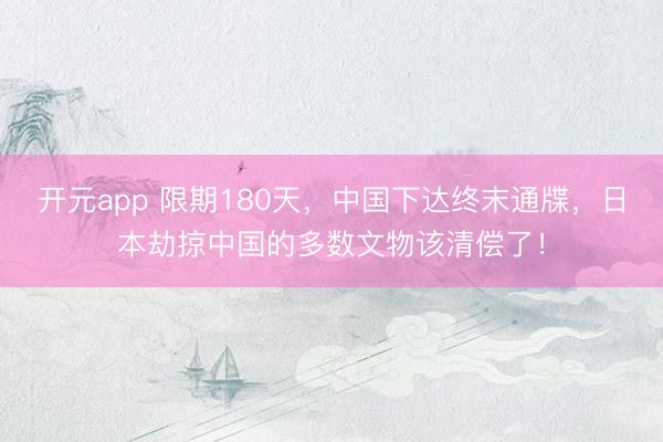 开元app 限期180天，中国下达终末通牒，日本劫掠中国的多数文物该清偿了！