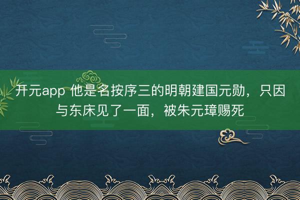 开元app 他是名按序三的明朝建国元勋，只因与东床见了一面，被朱元璋赐死