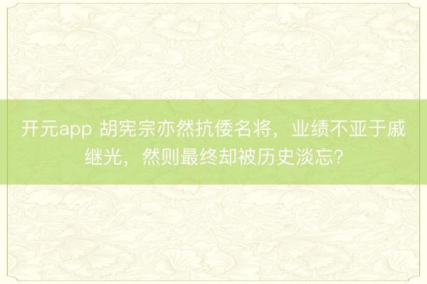 开元app 胡宪宗亦然抗倭名将，业绩不亚于戚继光，然则最终却被历史淡忘？