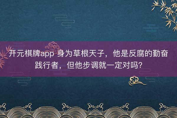 开元棋牌app 身为草根天子，他是反腐的勤奋践行者，但他步调就一定对吗？