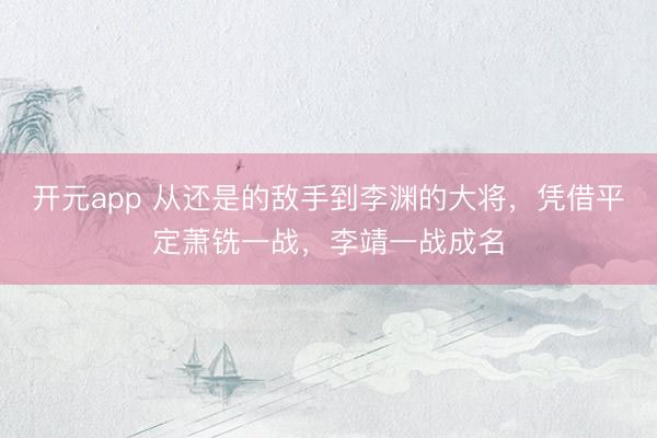 开元app 从还是的敌手到李渊的大将，凭借平定萧铣一战，李靖一战成名