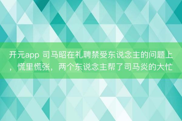 开元app 司马昭在礼聘禁受东说念主的问题上，慌里慌张，两个东说念主帮了司马炎的大忙