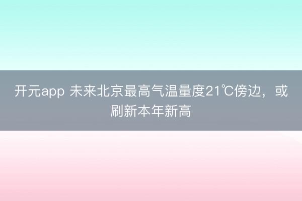 开元app 未来北京最高气温量度21℃傍边，或刷新本年新高