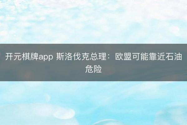 开元棋牌app 斯洛伐克总理：欧盟可能靠近石油危险