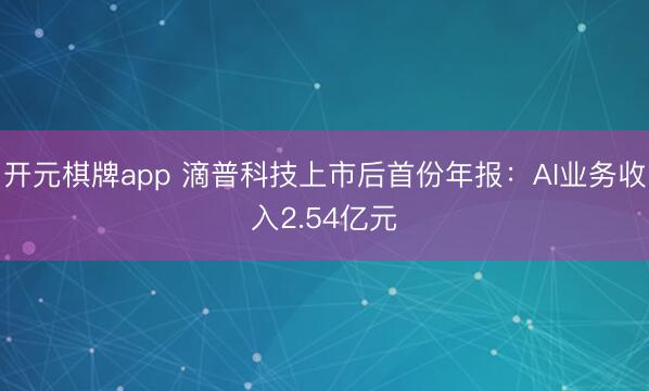开元棋牌app 滴普科技上市后首份年报：AI业务收入2.54亿元