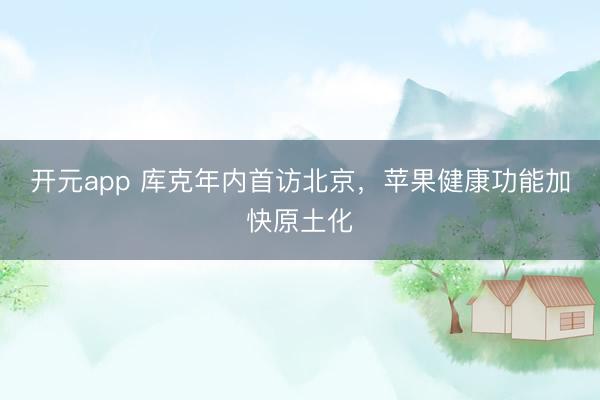 开元app 库克年内首访北京，苹果健康功能加快原土化