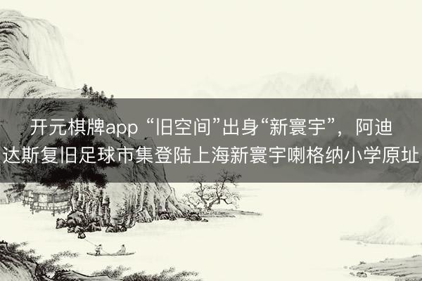 开元棋牌app “旧空间”出身“新寰宇”，阿迪达斯复旧足球市集登陆上海新寰宇喇格纳小学原址