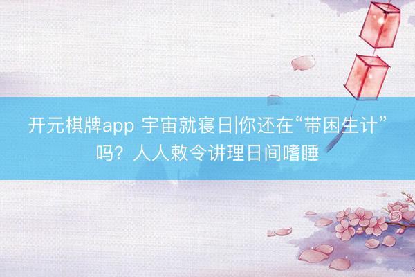 开元棋牌app 宇宙就寝日|你还在“带困生计”吗？人人敕令讲理日间嗜睡