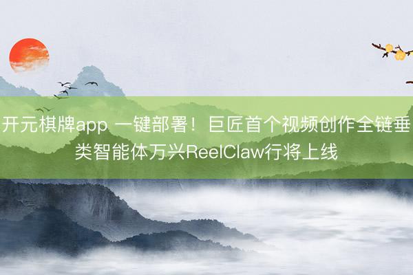 开元棋牌app 一键部署！巨匠首个视频创作全链垂类智能体万兴ReelClaw行将上线