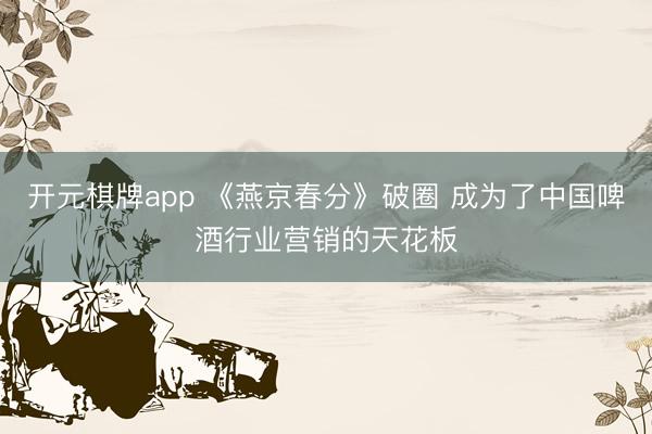 开元棋牌app 《燕京春分》破圈 成为了中国啤酒行业营销的天花板