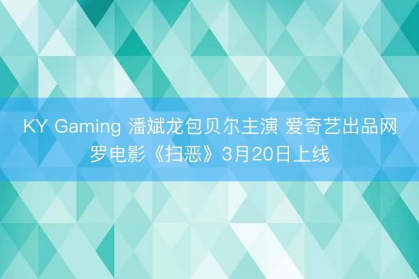 KY Gaming 潘斌龙包贝尔主演 爱奇艺出品网罗电影《扫恶》3月20日上线