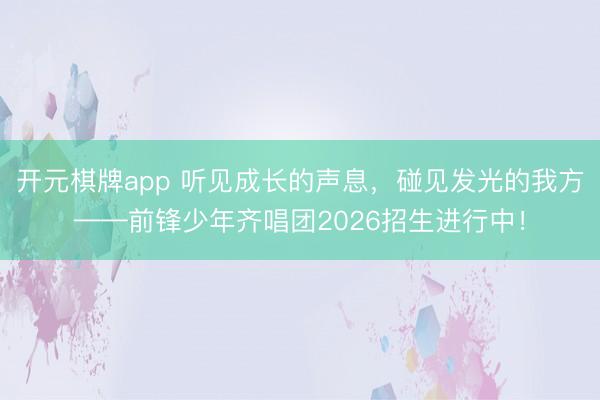 开元棋牌app 听见成长的声息，碰见发光的我方——前锋少年齐唱团2026招生进行中！