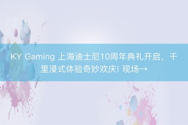KY Gaming 上海迪士尼10周年典礼开启，千里浸式体验奇妙欢庆! 现场→