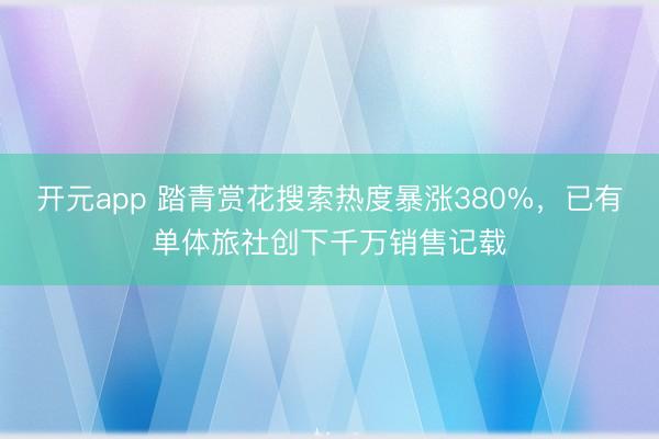 开元app 踏青赏花搜索热度暴涨380%，已有单体旅社创下千万销售记载