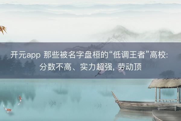 开元app 那些被名字盘桓的“低调王者”高校: 分数不高、实力超强, 劳动顶
