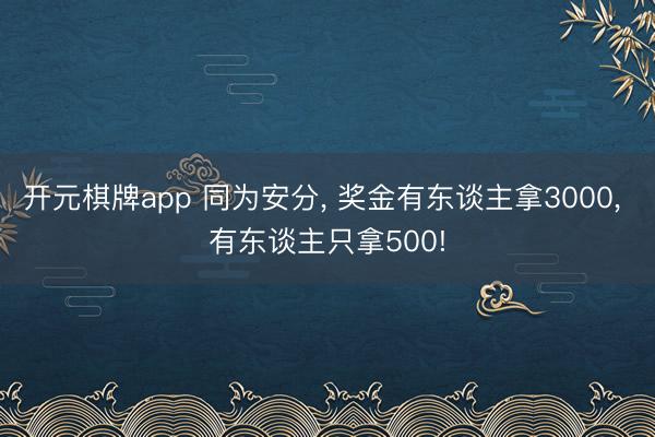 开元棋牌app 同为安分, 奖金有东谈主拿3000, 有东谈主只拿500!