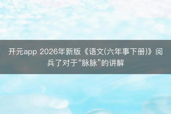 开元app 2026年新版《语文(六年事下册)》阅兵了对于“脉脉”的讲解