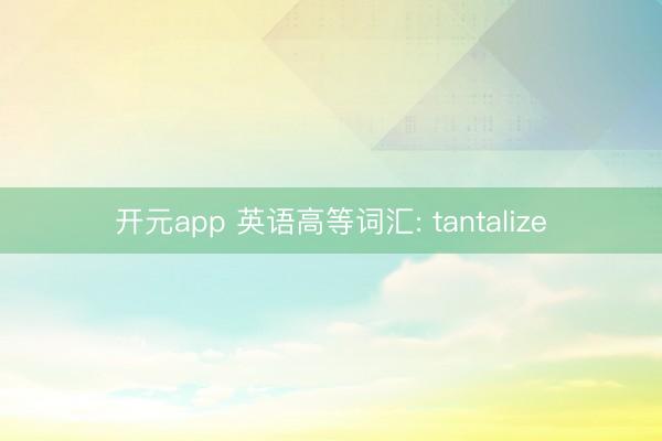 开元app 英语高等词汇: tantalize
