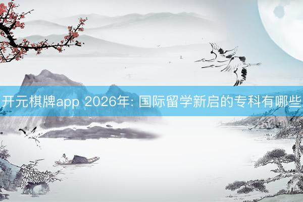 开元棋牌app 2026年: 国际留学新启的专科有哪些