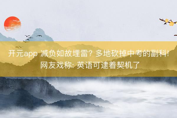 开元app 减负如故埋雷? 多地砍掉中考的副科! 网友戏称: 英语可逮着契机了