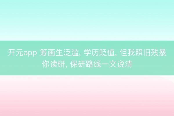 开元app 筹画生泛滥, 学历贬值, 但我照旧残暴你读研, 保研路线一文说清