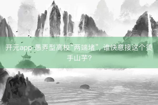 开元app 愚弄型高校“两端堵”, 谁快意接这个烫手山芋?
