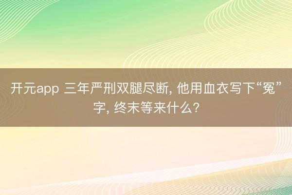 开元app 三年严刑双腿尽断, 他用血衣写下“冤”字, 终末等来什么?